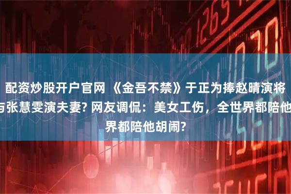 配资炒股开户官网 《金吾不禁》于正为捧赵晴演将军，与张慧雯演夫妻? 网友调侃：美女工伤，全世界都陪他胡闹?
