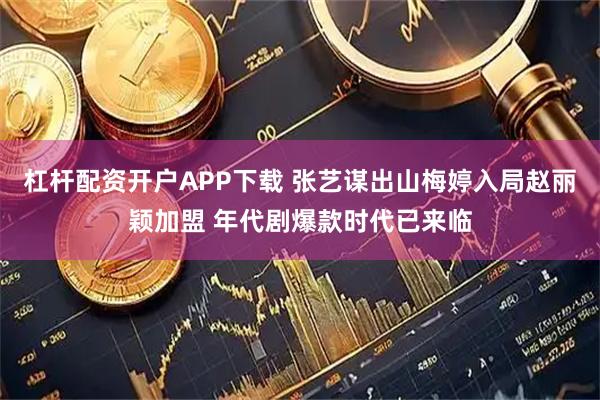 杠杆配资开户APP下载 张艺谋出山梅婷入局赵丽颖加盟 年代剧爆款时代已来临