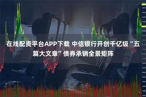 在线配资平台APP下载 中信银行开创千亿级“五篇大文章”债券承销全景矩阵