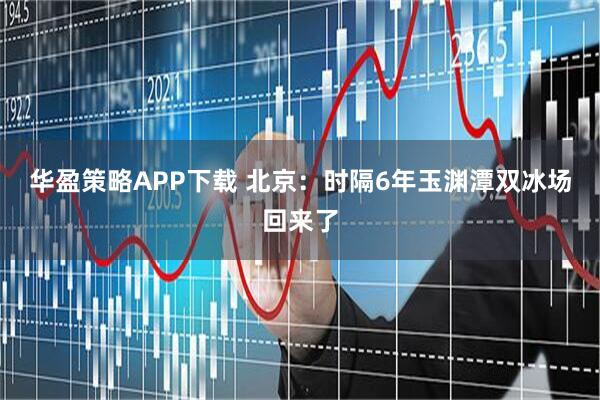 华盈策略APP下载 北京：时隔6年玉渊潭双冰场回来了