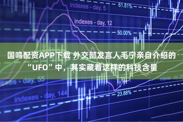 国鸣配资APP下载 外交部发言人毛宁亲自介绍的“UFO”中，其实藏着这样的科技含量