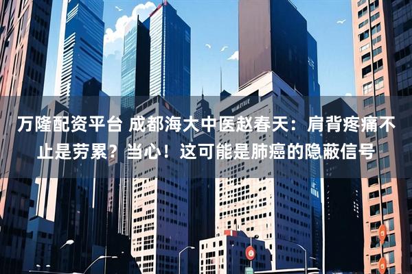 万隆配资平台 成都海大中医赵春天：肩背疼痛不止是劳累？当心！这可能是肺癌的隐蔽信号