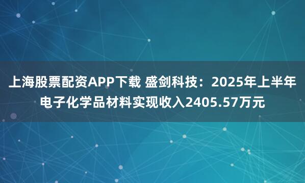 上海股票配资APP下载 盛剑科技：2025年上半年电子化学品材料实现收入2405.57万元