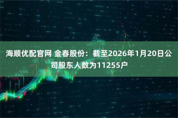 海顺优配官网 金春股份：截至2026年1月20日公司股东人数为11255户