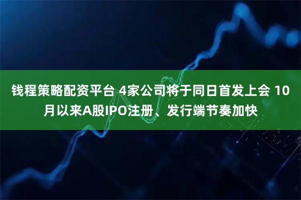 钱程策略配资平台 4家公司将于同日首发上会 10月以来A股IPO注册、发行端节奏加快
