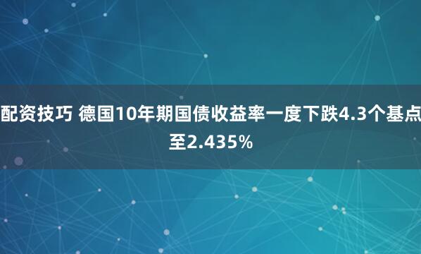 配资技巧 德国10年期国债收益率一度下跌4.3个基点至2.435%