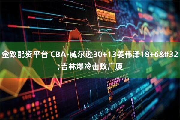 金致配资平台 CBA-威尔逊30+13姜伟泽18+6 吉林爆冷击败广厦
