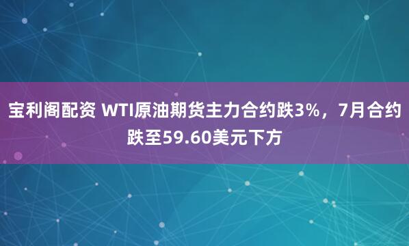宝利阁配资 WTI原油期货主力合约跌3%，7月合约跌至59.60美元下方