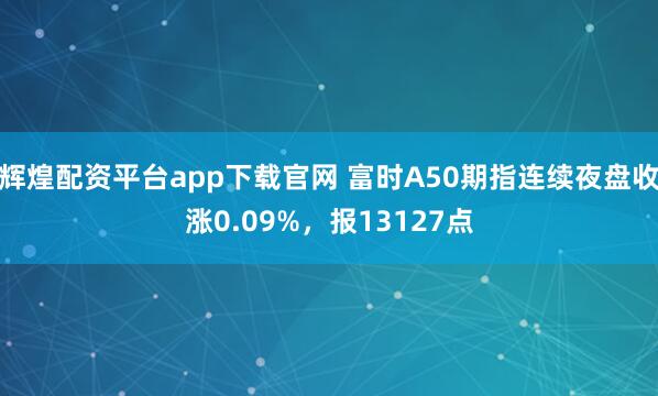 辉煌配资平台app下载官网 富时A50期指连续夜盘收涨0.09%，报13127点