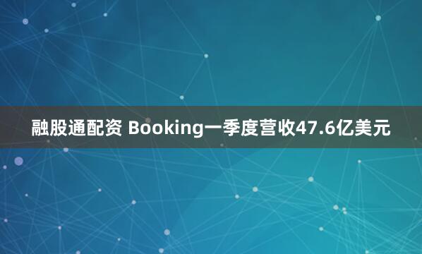融股通配资 Booking一季度营收47.6亿美元