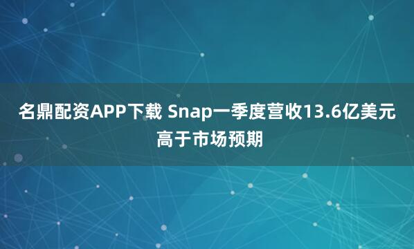名鼎配资APP下载 Snap一季度营收13.6亿美元 高于市场预期