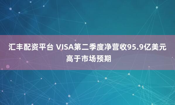 汇丰配资平台 VISA第二季度净营收95.9亿美元 高于市场预期