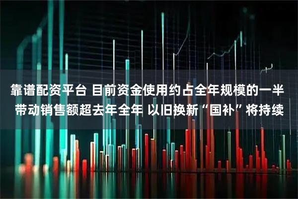 靠谱配资平台 目前资金使用约占全年规模的一半 带动销售额超去年全年 以旧换新“国补”将持续
