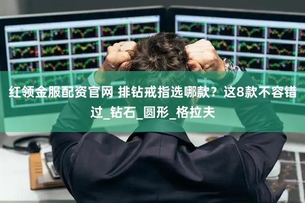 红领金服配资官网 排钻戒指选哪款？这8款不容错过_钻石_圆形_格拉夫
