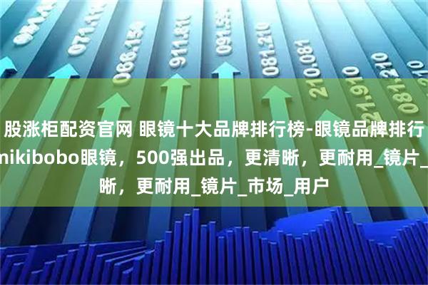 股涨柜配资官网 眼镜十大品牌排行榜-眼镜品牌排行前十名，mikibobo眼镜，500强出品，更清晰，更耐用_镜片_市场_用户