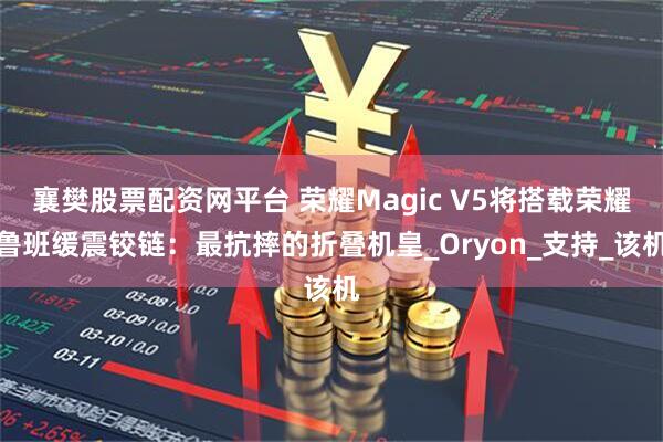 襄樊股票配资网平台 荣耀Magic V5将搭载荣耀鲁班缓震铰链：最抗摔的折叠机皇_Oryon_支持_该机