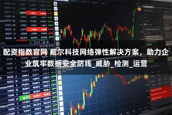 配资指数官网 戴尔科技网络弹性解决方案，助力企业筑牢数据安全防线_威胁_检测_运营