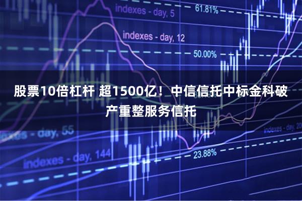 股票10倍杠杆 超1500亿！中信信托中标金科破产重整服务信托