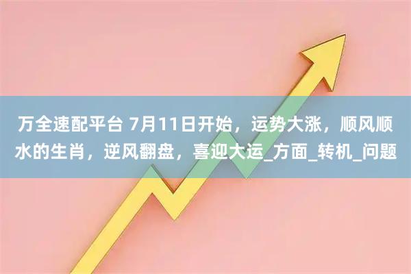 万全速配平台 7月11日开始，运势大涨，顺风顺水的生肖，逆风翻盘，喜迎大运_方面_转机_问题