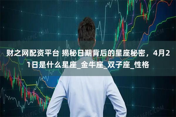 财之网配资平台 揭秘日期背后的星座秘密，4月21日是什么星座_金牛座_双子座_性格