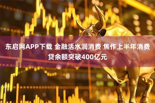 东启网APP下载 金融活水润消费 焦作上半年消费贷余额突破400亿元