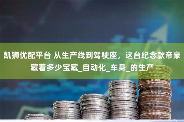 凯狮优配平台 从生产线到驾驶座，这台纪念款帝豪藏着多少宝藏_自动化_车身_的生产