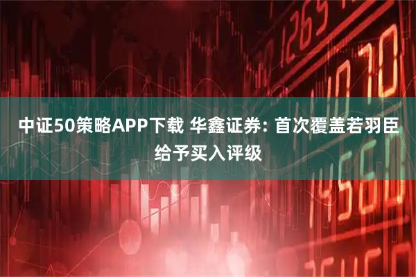 中证50策略APP下载 华鑫证券: 首次覆盖若羽臣给予买入评级
