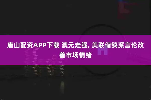 唐山配资APP下载 澳元走强, 美联储鸽派言论改善市场情绪