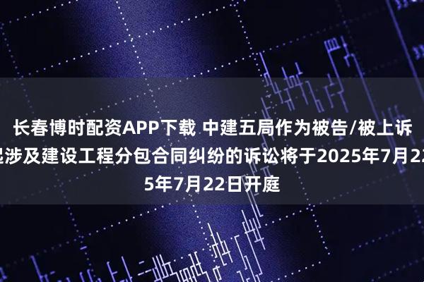 长春博时配资APP下载 中建五局作为被告/被上诉人的1起涉及建设工程分包合同纠纷的诉讼将于2025年7月22日开庭