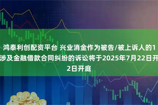 鸿泰利创配资平台 兴业消金作为被告/被上诉人的1起涉及金融借款合同纠纷的诉讼将于2025年7月22日开庭