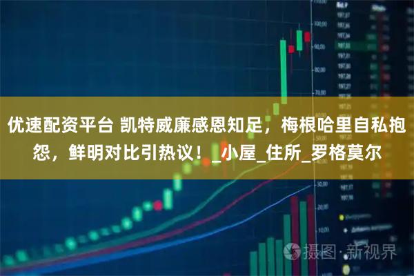 优速配资平台 凯特威廉感恩知足，梅根哈里自私抱怨，鲜明对比引热议！_小屋_住所_罗格莫尔