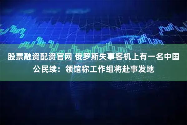 股票融资配资官网 俄罗斯失事客机上有一名中国公民续：领馆称工作组将赴事发地