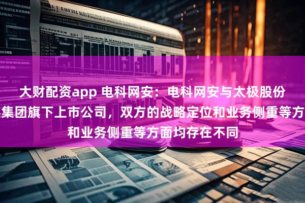 大财配资app 电科网安：电科网安与太极股份同属中国电科集团旗下上市公司，双方的战略定位和业务侧重等方面均存在不同