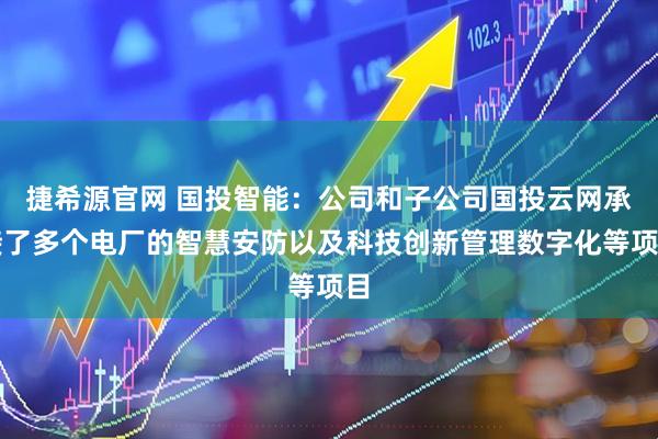 捷希源官网 国投智能：公司和子公司国投云网承接了多个电厂的智慧安防以及科技创新管理数字化等项目