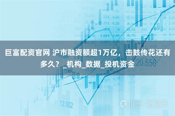 巨富配资官网 沪市融资额超1万亿，击鼓传花还有多久？_机构_数据_投机资金