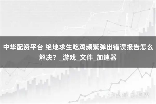 中华配资平台 绝地求生吃鸡频繁弹出错误报告怎么解决?_游戏_文件_加速器