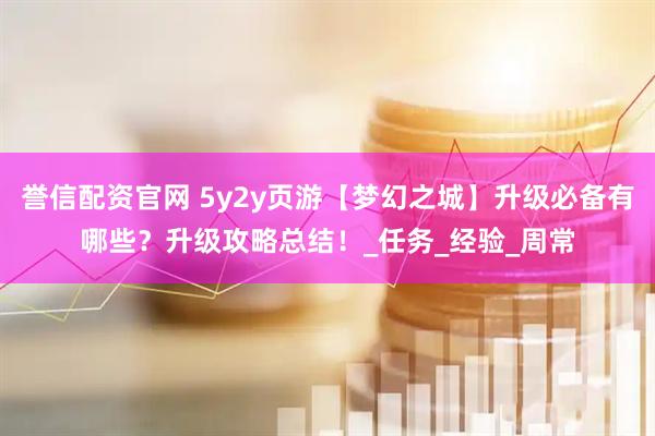 誉信配资官网 5y2y页游【梦幻之城】升级必备有哪些？升级攻略总结！_任务_经验_周常
