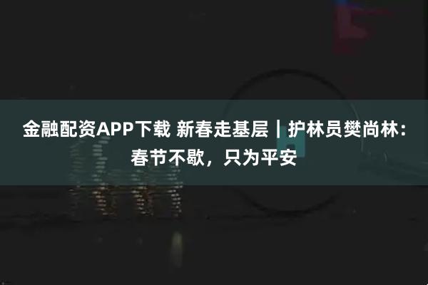 金融配资APP下载 新春走基层|护林员樊尚林:春节不歇,只为平安