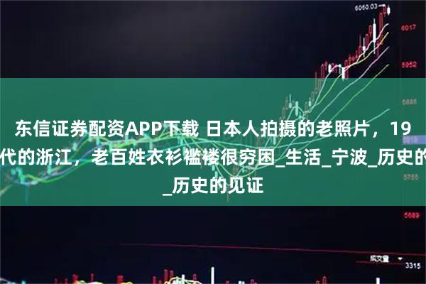 东信证券配资APP下载 日本人拍摄的老照片,1930年代的浙江,老百姓衣衫褴褛很穷困_生活_宁波_历史的见证