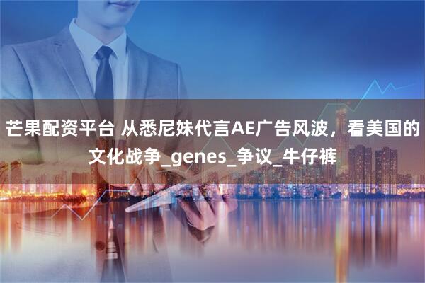 芒果配资平台 从悉尼妹代言AE广告风波，看美国的文化战争_genes_争议_牛仔裤