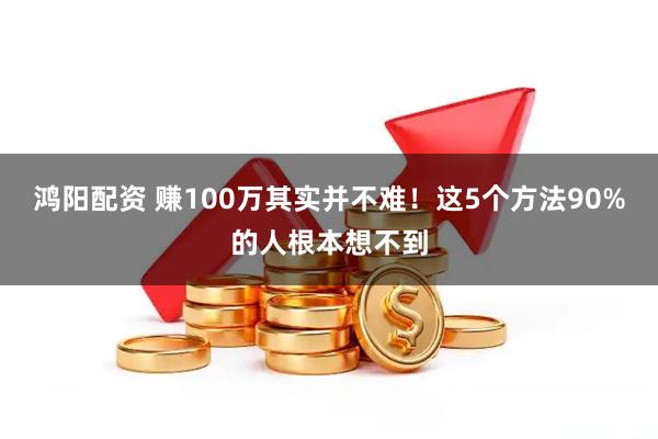 鸿阳配资 赚100万其实并不难!这5个方法90%的人根本想不到