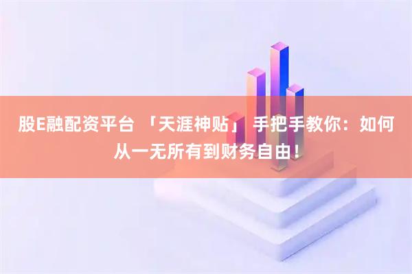 股E融配资平台 「天涯神贴」 手把手教你：如何从一无所有到财务自由！