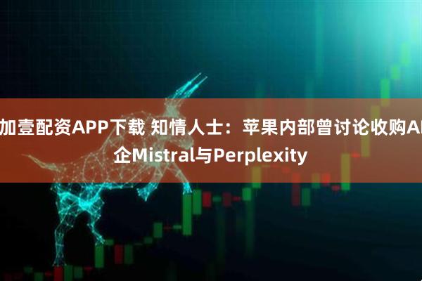 壹加壹配资APP下载 知情人士：苹果内部曾讨论收购AI创企Mistral与Perplexity