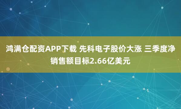 鸿满仓配资APP下载 先科电子股价大涨 三季度净销售额目标2.66亿美元