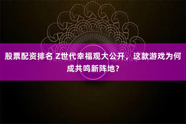 股票配资排名 Z世代幸福观大公开，这款游戏为何成共鸣新阵地？