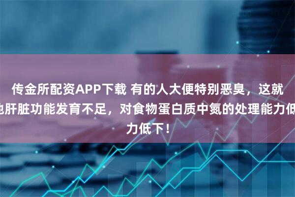传金所配资APP下载 有的人大便特别恶臭，这就是他肝脏功能发育不足，对食物蛋白质中氮的处理能力低下！