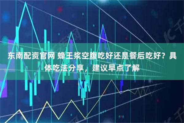 东南配资官网 蜂王浆空腹吃好还是餐后吃好?具体吃法分享,建议早点了解