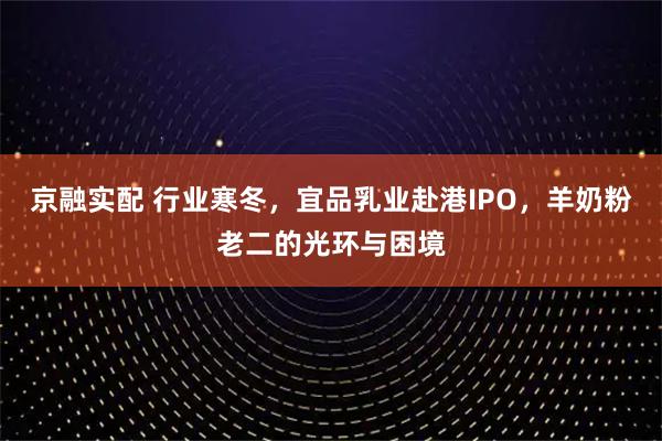 京融实配 行业寒冬,宜品乳业赴港IPO,羊奶粉老二的光环与困境