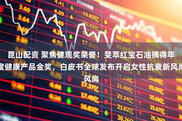 昆山配资 聚焦健观奖荣誉！斐萃红宝石油摘得年度健康产品金奖，白皮书全球发布开启女性抗衰新风尚