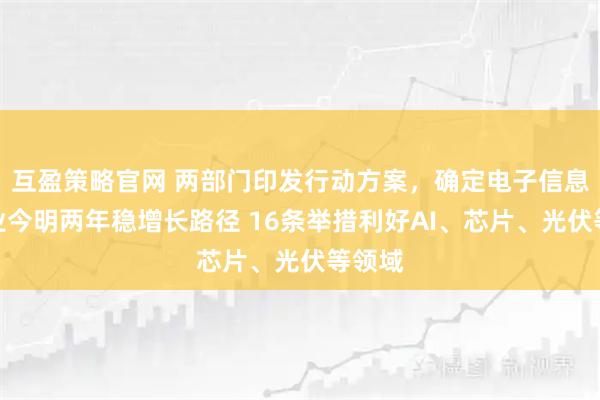 互盈策略官网 两部门印发行动方案，确定电子信息制造业今明两年稳增长路径 16条举措利好AI、芯片、光伏等领域
